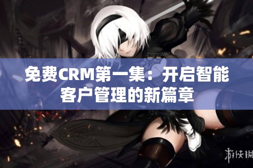 免费CRM第一集：开启智能客户管理的新篇章