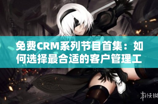 免费CRM系列节目首集：如何选择最合适的客户管理工具