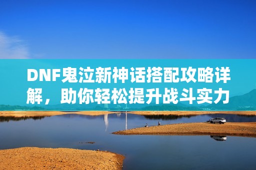 DNF鬼泣新神话搭配攻略详解，助你轻松提升战斗实力