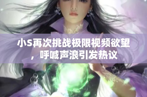 小S再次挑战极限视频欲望，呼喊声浪引发热议