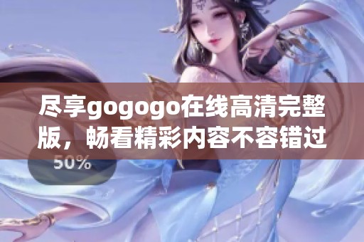 尽享gogogo在线高清完整版，畅看精彩内容不容错过