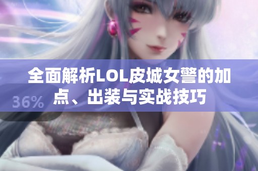 全面解析LOL皮城女警的加点、出装与实战技巧