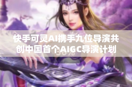 快手可灵AI携手九位导演共创中国首个AIGC导演计划