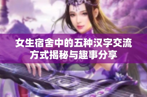 女生宿舍中的五种汉字交流方式揭秘与趣事分享