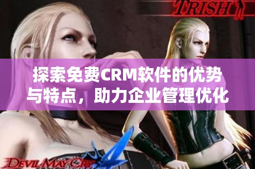 探索免费CRM软件的优势与特点，助力企业管理优化