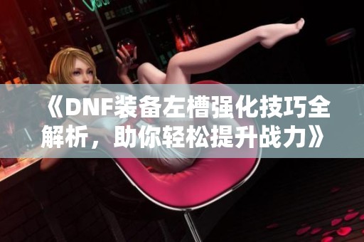 《DNF装备左槽强化技巧全解析，助你轻松提升战力》