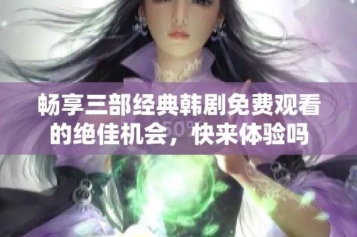 畅享三部经典韩剧免费观看的绝佳机会，快来体验吗