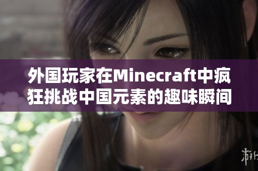 外国玩家在Minecraft中疯狂挑战中国元素的趣味瞬间