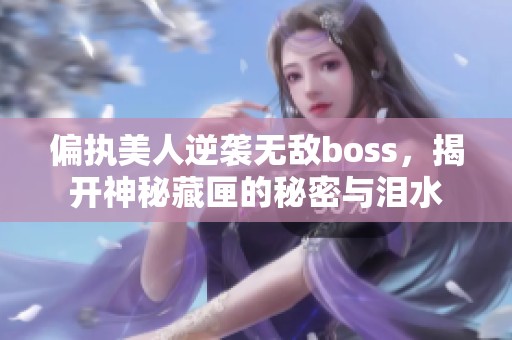 偏执美人逆袭无敌boss，揭开神秘藏匣的秘密与泪水