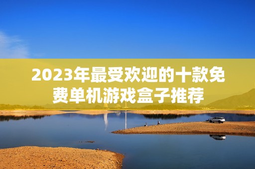 2023年最受欢迎的十款免费单机游戏盒子推荐