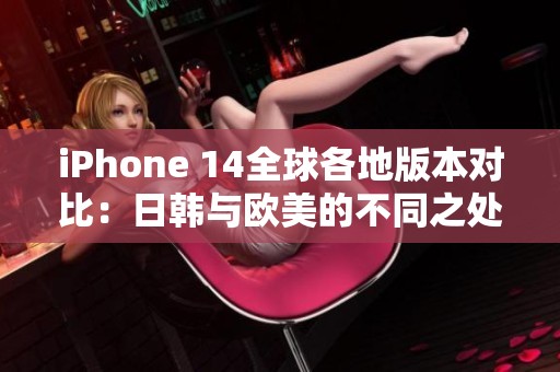 iPhone 14全球各地版本对比：日韩与欧美的不同之处