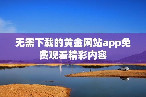 无需下载的黄金网站app免费观看精彩内容