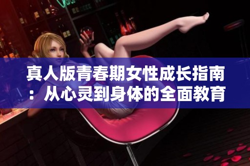 真人版青春期女性成长指南：从心灵到身体的全面教育探索