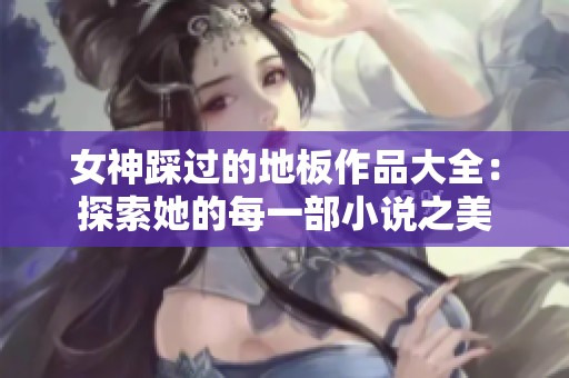 女神踩过的地板作品大全：探索她的每一部小说之美