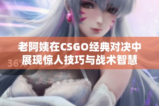 老阿姨在CSGO经典对决中展现惊人技巧与战术智慧