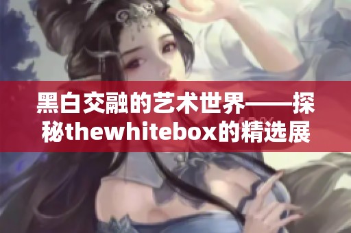 黑白交融的艺术世界——探秘thewhitebox的精选展览