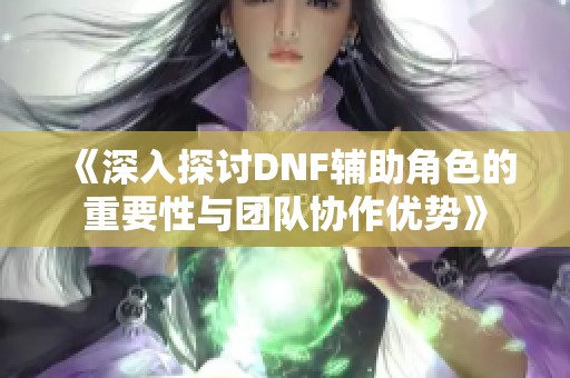 《深入探讨DNF辅助角色的重要性与团队协作优势》