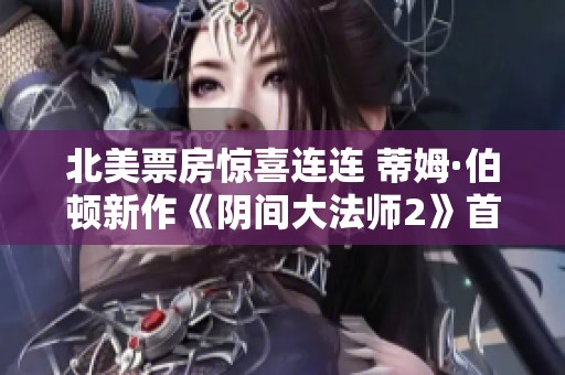 北美票房惊喜连连 蒂姆·伯顿新作《阴间大法师2》首周表现超预期