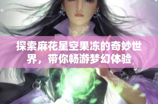 探索麻花星空果冻的奇妙世界，带你畅游梦幻体验