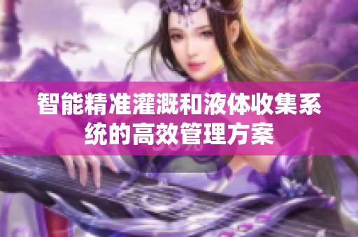 智能精准灌溉和液体收集系统的高效管理方案