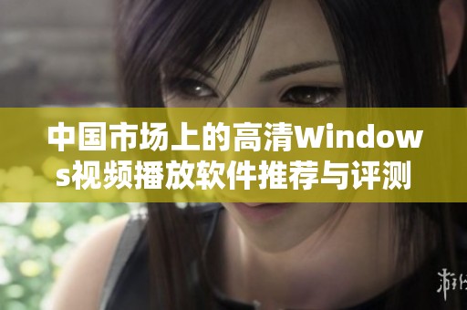 中国市场上的高清Windows视频播放软件推荐与评测