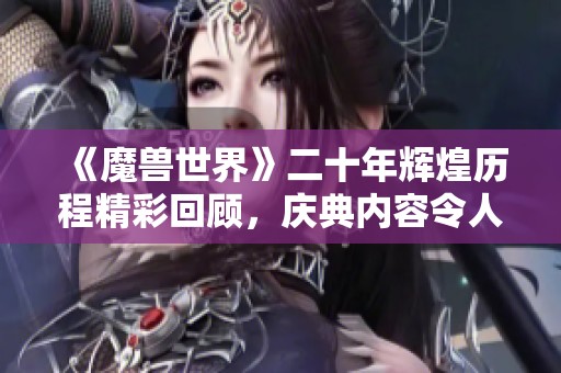 《魔兽世界》二十年辉煌历程精彩回顾，庆典内容令人期待