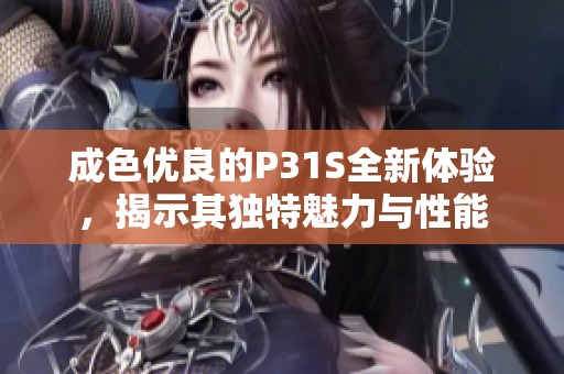 成色优良的P31S全新体验，揭示其独特魅力与性能