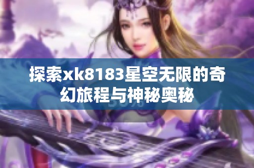 探索xk8183星空无限的奇幻旅程与神秘奥秘