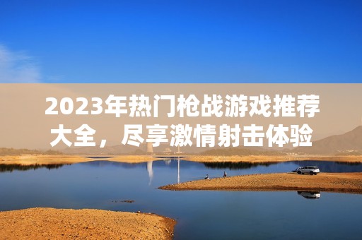 2023年热门枪战游戏推荐大全，尽享激情射击体验