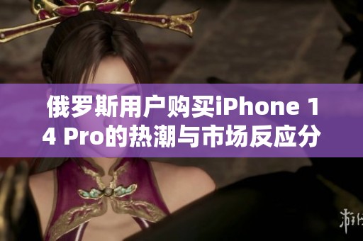 俄罗斯用户购买iPhone 14 Pro的热潮与市场反应分析