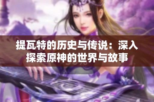 提瓦特的历史与传说：深入探索原神的世界与故事