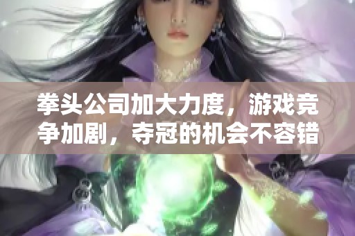 拳头公司加大力度，游戏竞争加剧，夺冠的机会不容错过