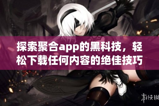 探索聚合app的黑科技，轻松下载任何内容的绝佳技巧