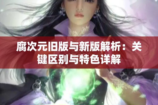 腐次元旧版与新版解析：关键区别与特色详解