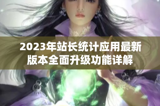 2023年站长统计应用最新版本全面升级功能详解