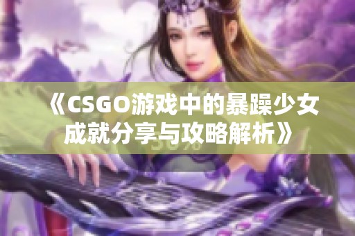 《CSGO游戏中的暴躁少女成就分享与攻略解析》