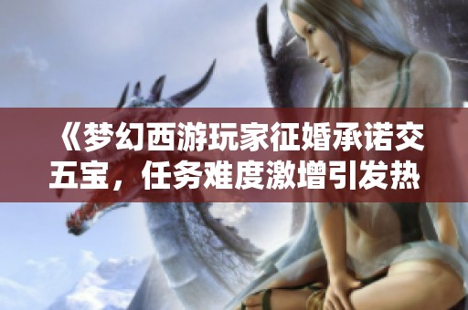 《梦幻西游玩家征婚承诺交五宝，任务难度激增引发热议》