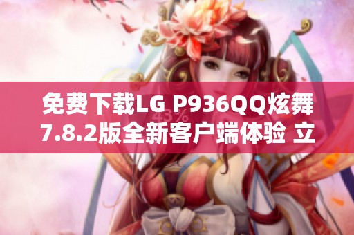 免费下载LG P936QQ炫舞7.8.2版全新客户端体验 立即畅玩！