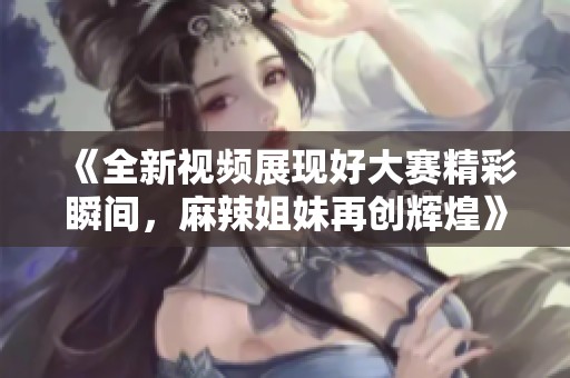 《全新视频展现好大赛精彩瞬间，麻辣姐妹再创辉煌》