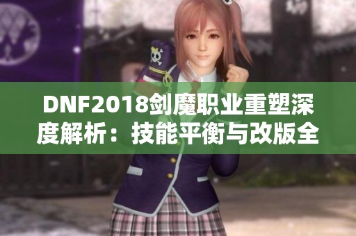 DNF2018剑魔职业重塑深度解析：技能平衡与改版全面剖析