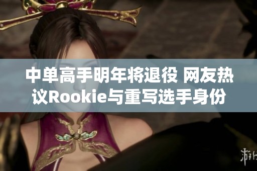 中单高手明年将退役 网友热议Rookie与重写选手身份