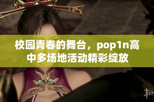 校园青春的舞台，pop1n高中多场地活动精彩绽放