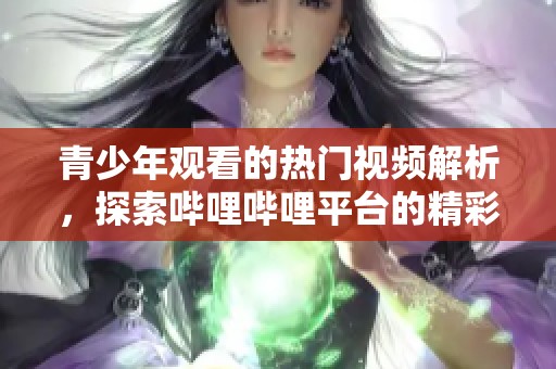 青少年观看的热门视频解析，探索哔哩哔哩平台的精彩内容