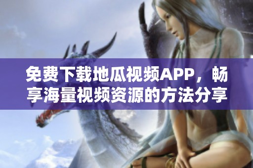 免费下载地瓜视频APP，畅享海量视频资源的方法分享