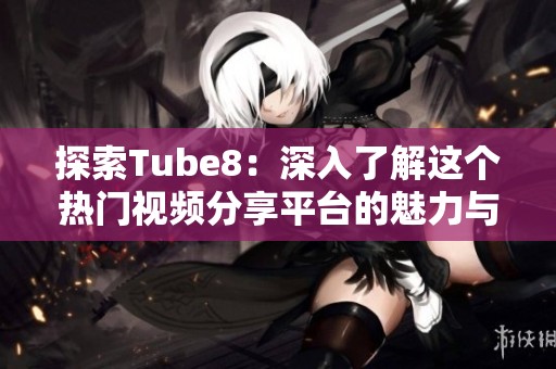 探索Tube8：深入了解这个热门视频分享平台的魅力与特色