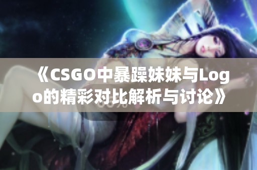 《CSGO中暴躁妹妹与Logo的精彩对比解析与讨论》