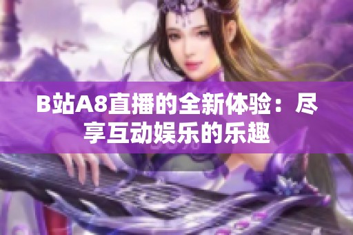 B站A8直播的全新体验：尽享互动娱乐的乐趣