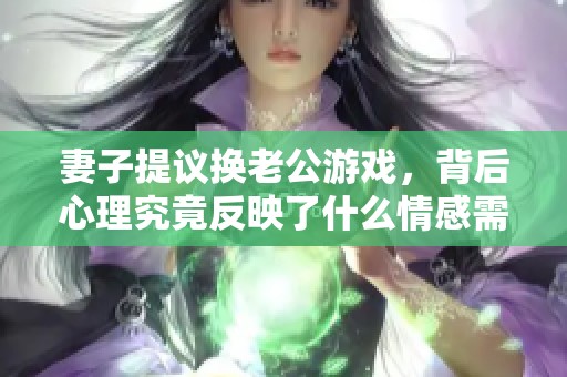 妻子提议换老公游戏，背后心理究竟反映了什么情感需求