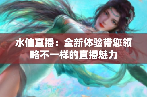 水仙直播：全新体验带您领略不一样的直播魅力