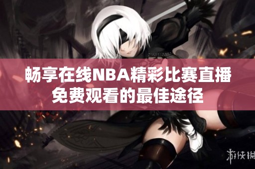 畅享在线NBA精彩比赛直播免费观看的最佳途径